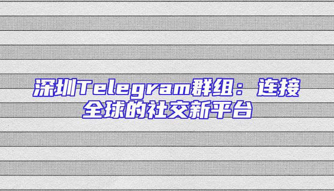 深圳Telegram群组：连接全球的社交新平台
