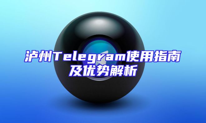 泸州Telegram使用指南及优势解析