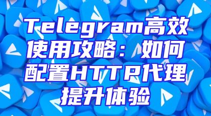 Telegram高效使用攻略：如何配置HTTP代理提升体验