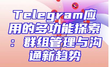 Telegram应用的多功能探索：群组管理与沟通新趋势