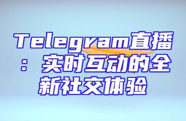 Telegram直播：实时互动的全新社交体验