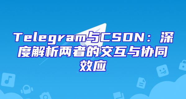Telegram与CSDN：深度解析两者的交互与协同效应
