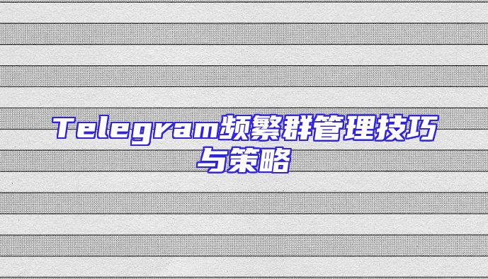 Telegram频繁群管理技巧与策略