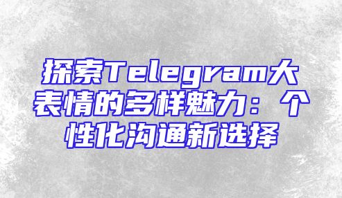 探索Telegram大表情的多样魅力：个性化沟通新选择