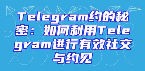 Telegram约的秘密：如何利用Telegram进行有效社交与约见