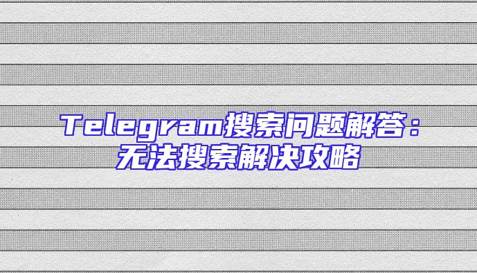 Telegram搜索问题解答：无法搜索解决攻略