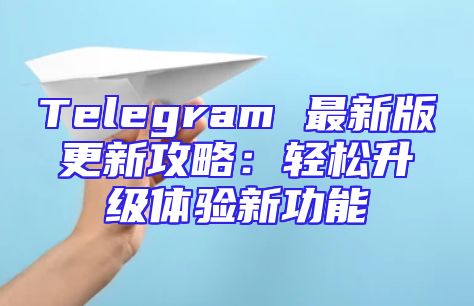 Telegram 最新版更新攻略：轻松升级体验新功能