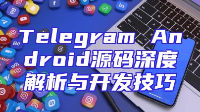 Telegram Android源码深度解析与开发技巧