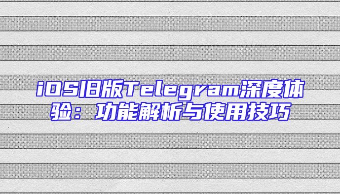 iOS旧版Telegram深度体验：功能解析与使用技巧
