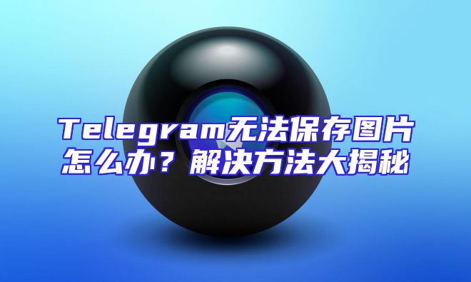Telegram无法保存图片怎么办？解决方法大揭秘
