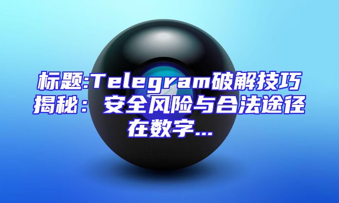 标题:Telegram破解技巧揭秘：安全风险与合法途径在数字...