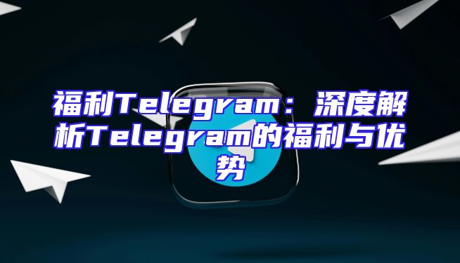 福利Telegram：深度解析Telegram的福利与优势