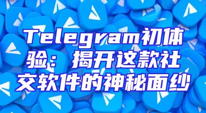 Telegram初体验：揭开这款社交软件的神秘面纱
