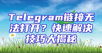Telegram链接无法打开？快速解决技巧大揭秘