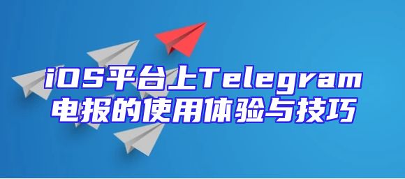 iOS平台上Telegram电报的使用体验与技巧