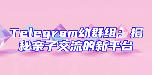Telegram幼群组：揭秘亲子交流的新平台
