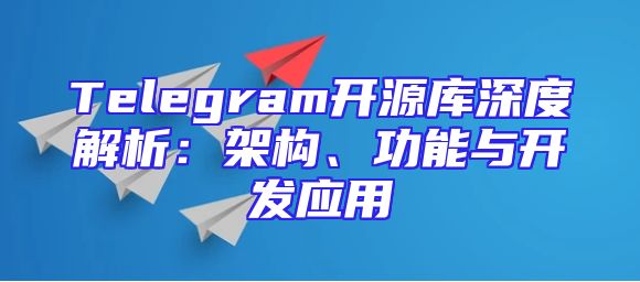Telegram开源库深度解析：架构、功能与开发应用