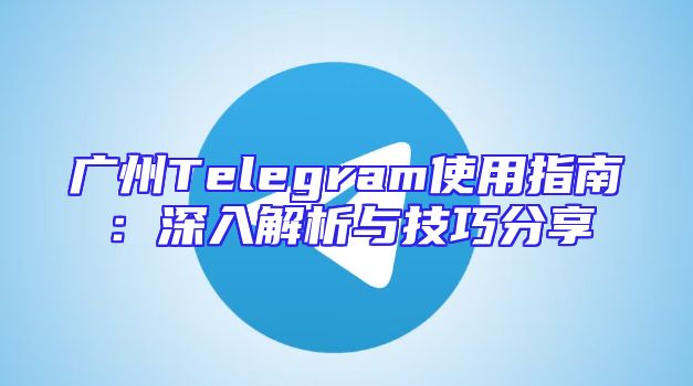 广州Telegram使用指南：深入解析与技巧分享