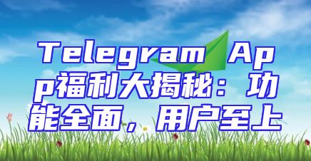 Telegram App福利大揭秘：功能全面，用户至上