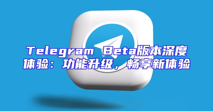 Telegram Beta版本深度体验：功能升级，畅享新体验