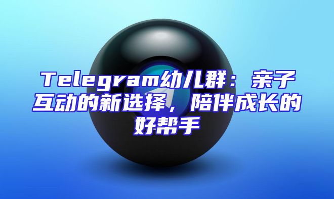 Telegram幼儿群：亲子互动的新选择，陪伴成长的好帮手