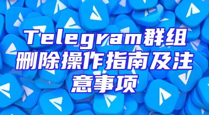 Telegram群组删除操作指南及注意事项