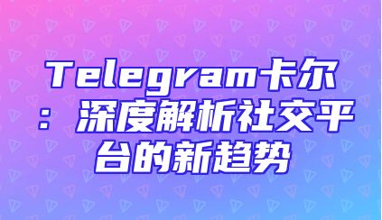 Telegram卡尔：深度解析社交平台的新趋势