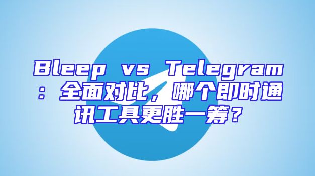 Bleep vs Telegram：全面对比，哪个即时通讯工具更胜一筹？