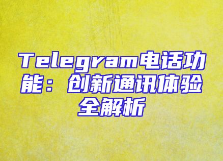 Telegram电话功能：创新通讯体验全解析