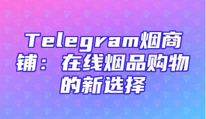 Telegram烟商铺：在线烟品购物的新选择