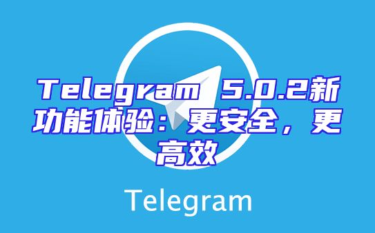 Telegram 5.0.2新功能体验：更安全，更高效