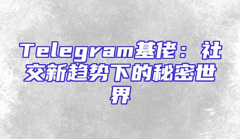 Telegram基佬：社交新趋势下的秘密世界