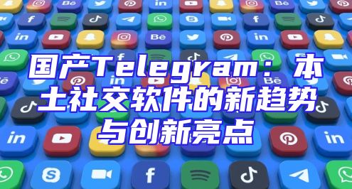国产Telegram：本土社交软件的新趋势与创新亮点
