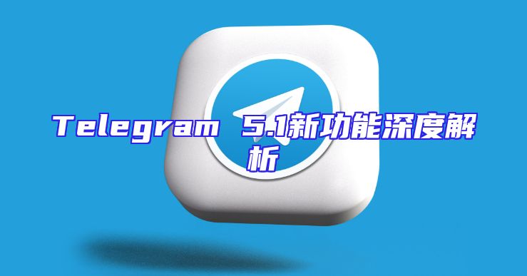 Telegram 5.1新功能深度解析