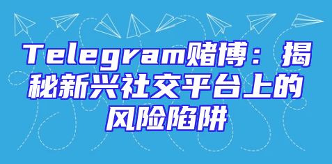 Telegram赌博：揭秘新兴社交平台上的风险陷阱