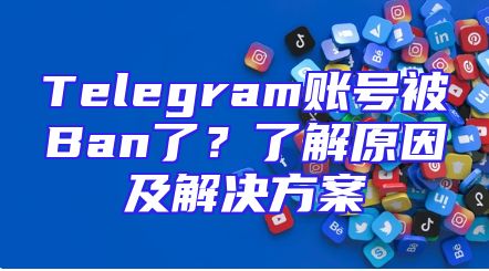 Telegram账号被Ban了？了解原因及解决方案