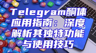 Telegram酮体应用指南：深度解析其独特功能与使用技巧