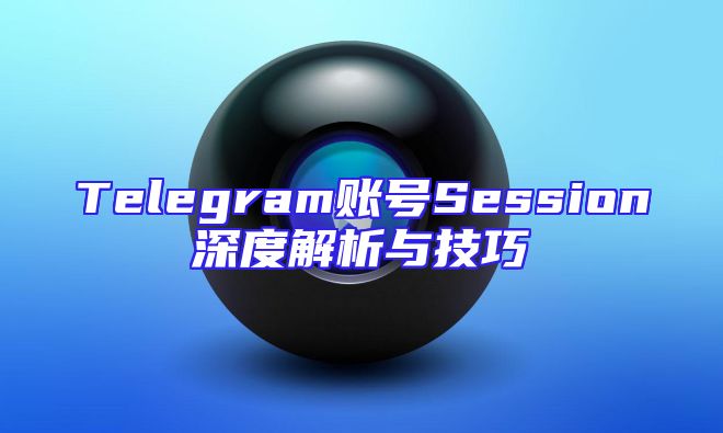 Telegram账号Session深度解析与技巧
