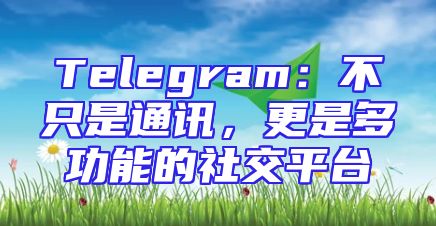 Telegram：不只是通讯，更是多功能的社交平台