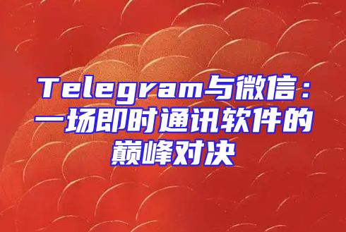 Telegram与微信：一场即时通讯软件的巅峰对决