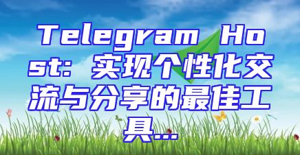Telegram Host: 实现个性化交流与分享的最佳工具...
