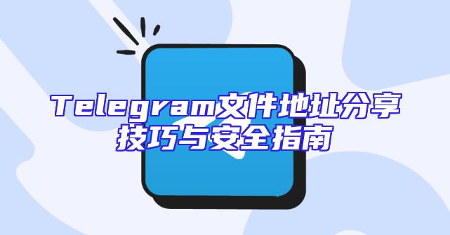 Telegram文件地址分享技巧与安全指南