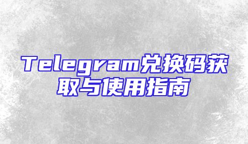 Telegram兑换码获取与使用指南
