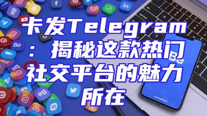 卡发Telegram：揭秘这款热门社交平台的魅力所在