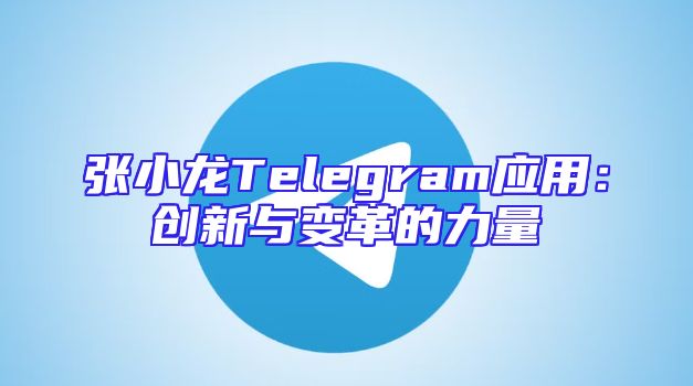 张小龙Telegram应用：创新与变革的力量