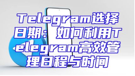 Telegram选择日期：如何利用Telegram高效管理日程与时间