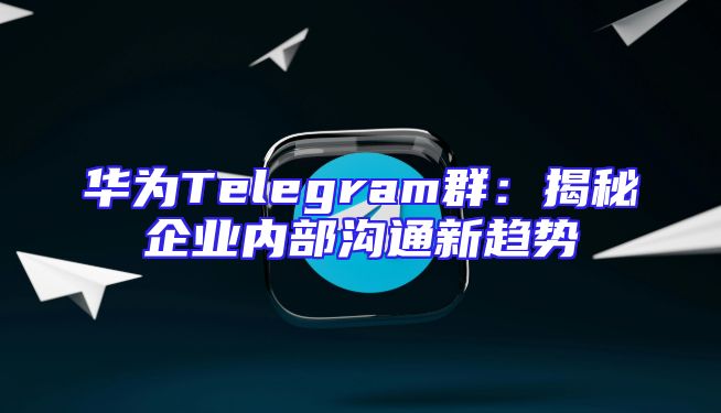 华为Telegram群：揭秘企业内部沟通新趋势