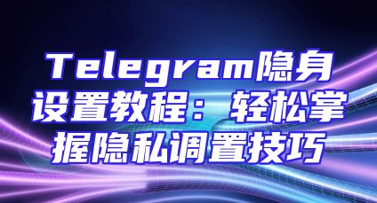Telegram隐身设置教程：轻松掌握隐私调置技巧