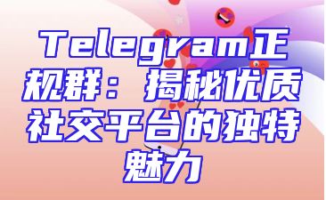 Telegram正规群：揭秘优质社交平台的独特魅力