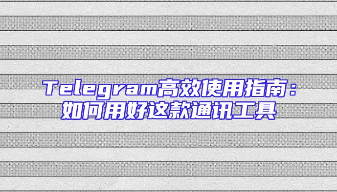 Telegram高效使用指南：如何用好这款通讯工具